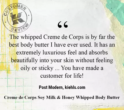 The whipped Creme de Corps is by far the best body butter I have ever used. It has an extremely luxurious feel and absorbs beautifully into your skin without feeling oily or sticky ... You have made a customer for life! —Post Modern, kiehls.com